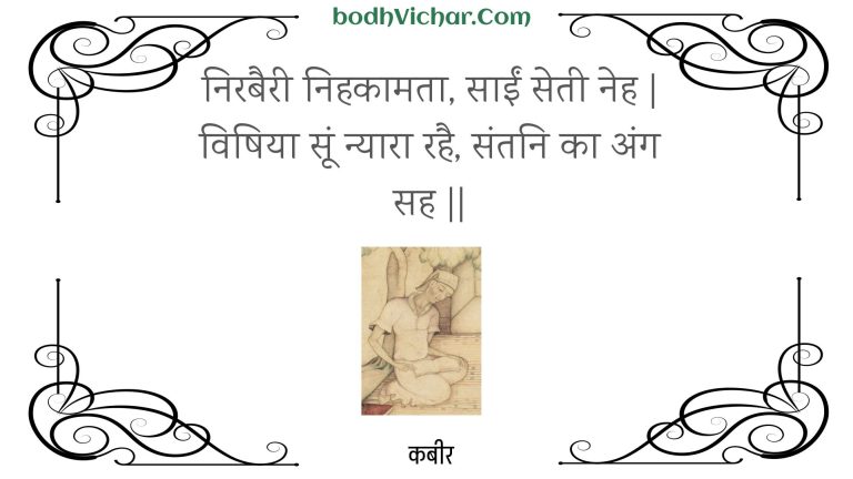 निरबैरी निहकामता, साईं सेती नेह | विषिया सूं न्यारा रहै, संतनि का अंग सह || : Nirabairee nihakaamata, saeen setee neh | vishiya soon nyaara rahai, santani ka ang sah || - कबीर
