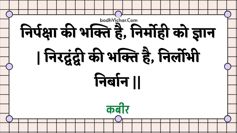 निर्पक्षा की भक्ति है, निर्मोही को ज्ञान | निरद्वंद्वी की भक्ति है, निर्लोभी निर्बान || : Nirpaksha kee bhakti hai, nirmohee ko gyaan | niradvandvee kee bhakti hai, nirlobhee nirbaan || - कबीर