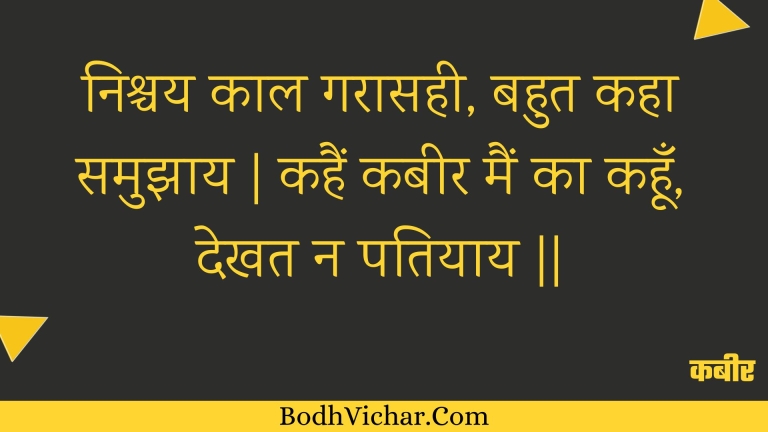 निश्चय काल गरासही, बहुत कहा समुझाय | कहैं कबीर मैं का कहूँ, देखत न पतियाय || : Nishchay kaal garaasahee, bahut kaha samujhaay | kahain kabeer main ka kahoon, dekhat na patiyaay || - कबीर