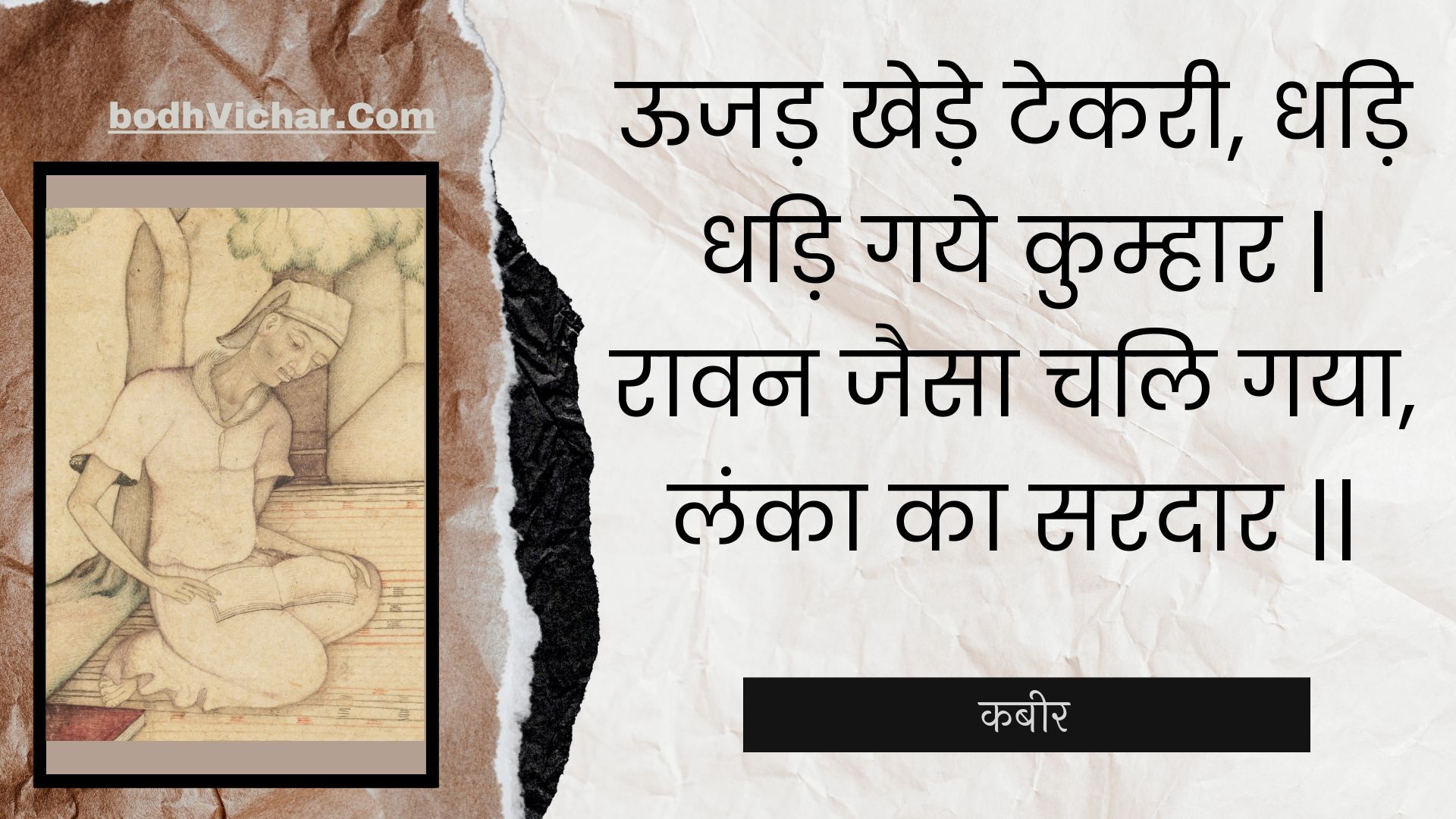 ऊजड़ खेड़े टेकरी, धड़ि धड़ि गये कुम्हार | रावन जैसा चलि गया, लंका का सरदार || : Oojad khede tekaree, dhadi dhadi gaye kumhaar | raavan jaisa chali gaya, lanka ka saradaar || - कबीर