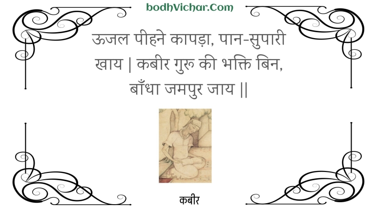 ऊजल पीहने कापड़ा, पान-सुपारी खाय | कबीर गुरू की भक्ति बिन, बाँधा जमपुर जाय || : Oojal peehane kaapada, paan-supaaree khaay | kabeer guroo kee bhakti bin, baandha jamapur jaay || - कबीर