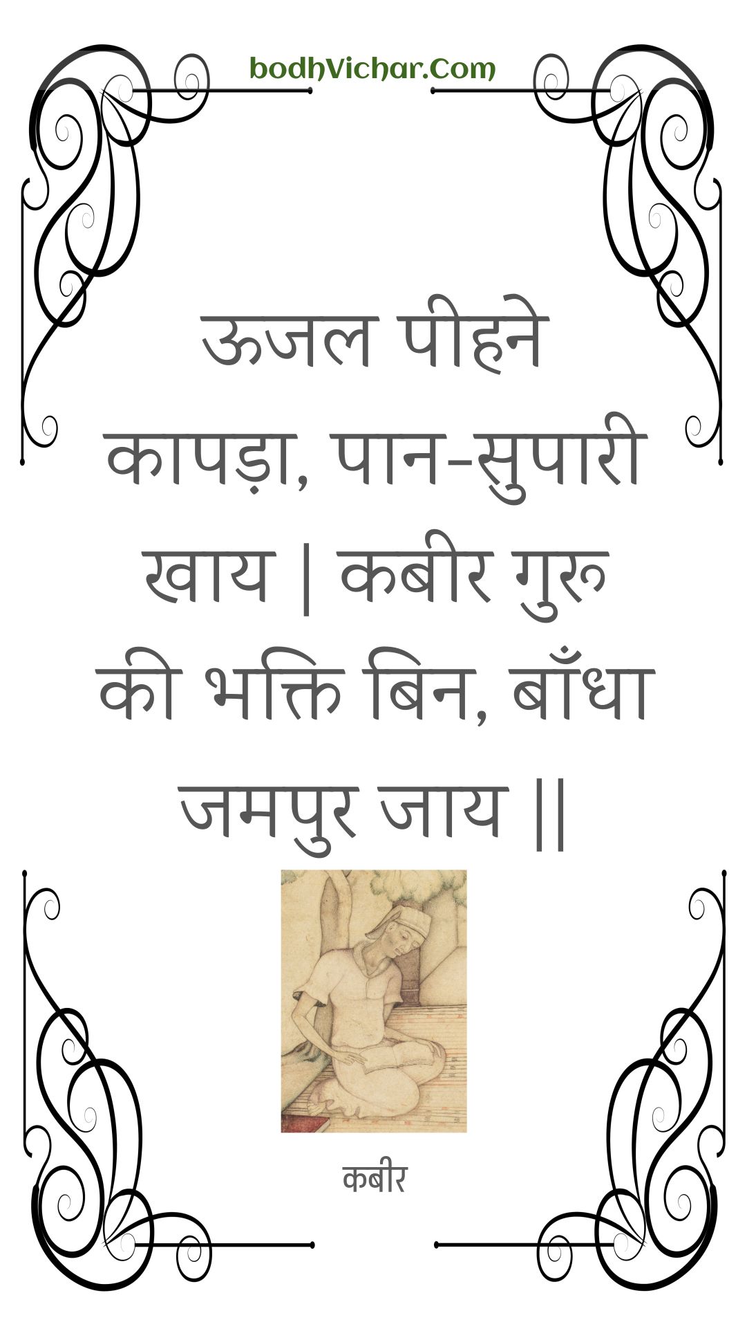 ऊजल पीहने कापड़ा, पान-सुपारी खाय | कबीर गुरू की भक्ति बिन, बाँधा जमपुर जाय || : Oojal peehane kaapada, paan-supaaree khaay | kabeer guroo kee bhakti bin, baandha jamapur jaay || - कबीर