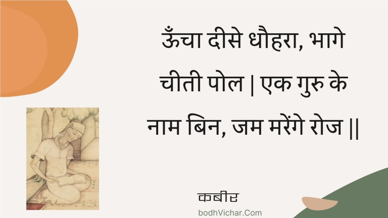 ऊँचा दीसे धौहरा, भागे चीती पोल | एक गुरु के नाम बिन, जम मरेंगे रोज || : Ooncha deese dhauhara, bhaage cheetee pol | ek guru ke naam bin, jam marenge roj || - कबीर