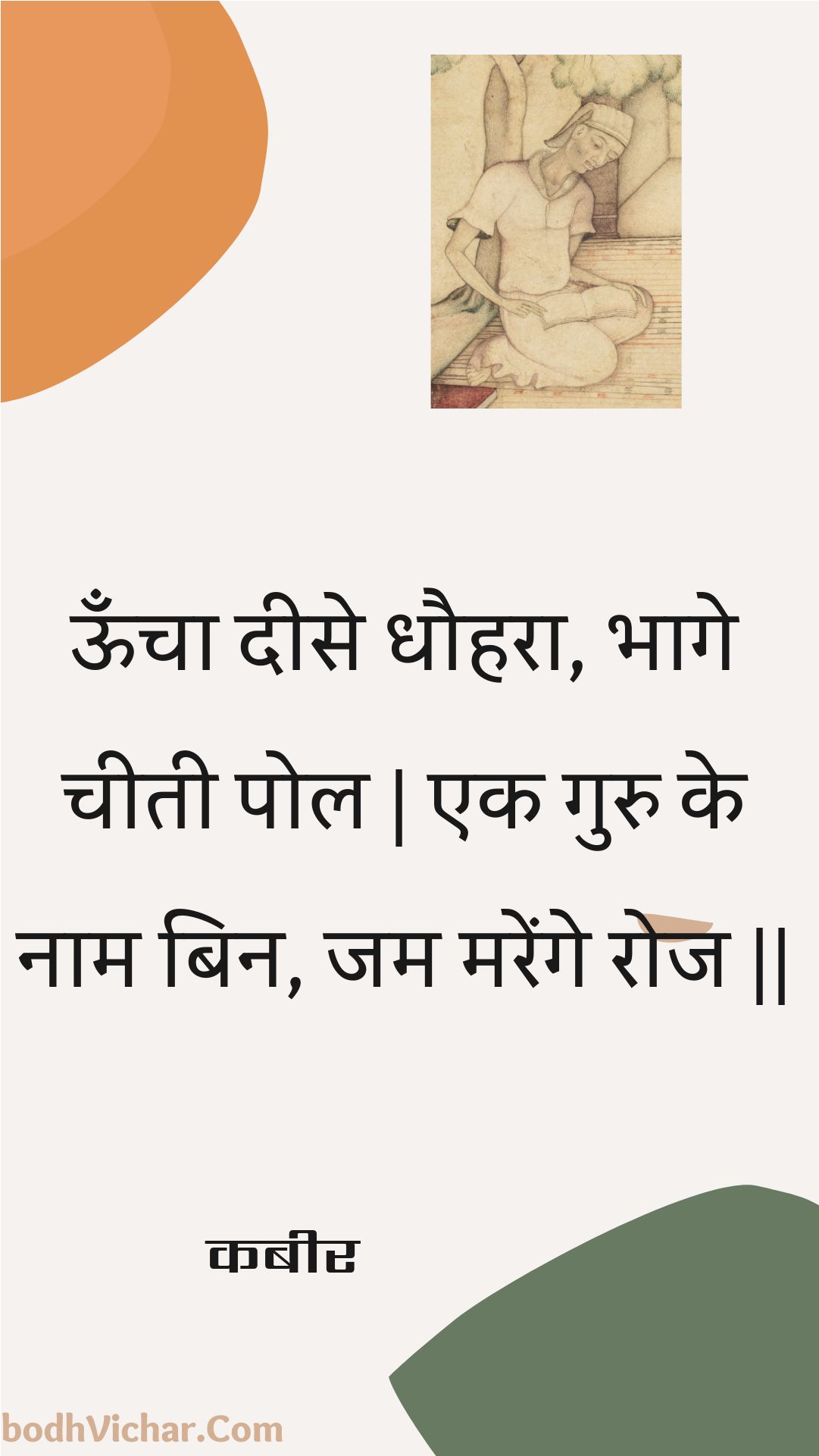 ऊँचा दीसे धौहरा, भागे चीती पोल | एक गुरु के नाम बिन, जम मरेंगे रोज || : Ooncha deese dhauhara, bhaage cheetee pol | ek guru ke naam bin, jam marenge roj || - कबीर