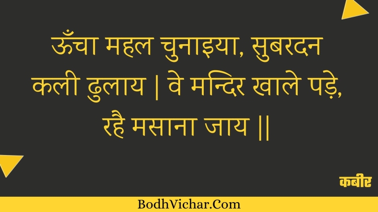 ऊँचा महल चुनाइया, सुबरदन कली ढुलाय | वे मन्दिर खाले पड़े, रहै मसाना जाय || : Ooncha mahal chunaiya, subaradan kalee dhulaay | ve mandir khaale pade, rahai masaana jaay || - कबीर