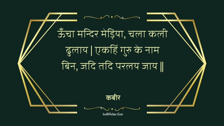 ऊँचा मन्दिर मेड़िया, चला कली ढुलाय | एकहिं गुरु के नाम बिन, जदि तदि परलय जाय || : Ooncha mandir mediya, chala kalee dhulaay | ekahin guru ke naam bin, jadi tadi paralay jaay || - कबीर