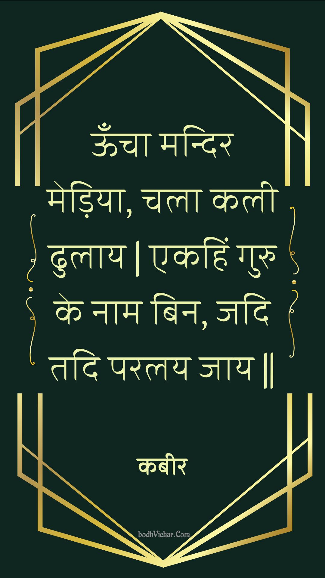 ऊँचा मन्दिर मेड़िया, चला कली ढुलाय | एकहिं गुरु के नाम बिन, जदि तदि परलय जाय || : Ooncha mandir mediya, chala kalee dhulaay | ekahin guru ke naam bin, jadi tadi paralay jaay || - कबीर