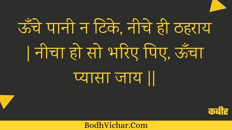 ऊँचे पानी न टिके, नीचे ही ठहराय | नीचा हो सो भरिए पिए, ऊँचा प्यासा जाय || : Oonche paanee na tike, neeche hee thaharaay | neecha ho so bharie pie, ooncha pyaasa jaay || - कबीर