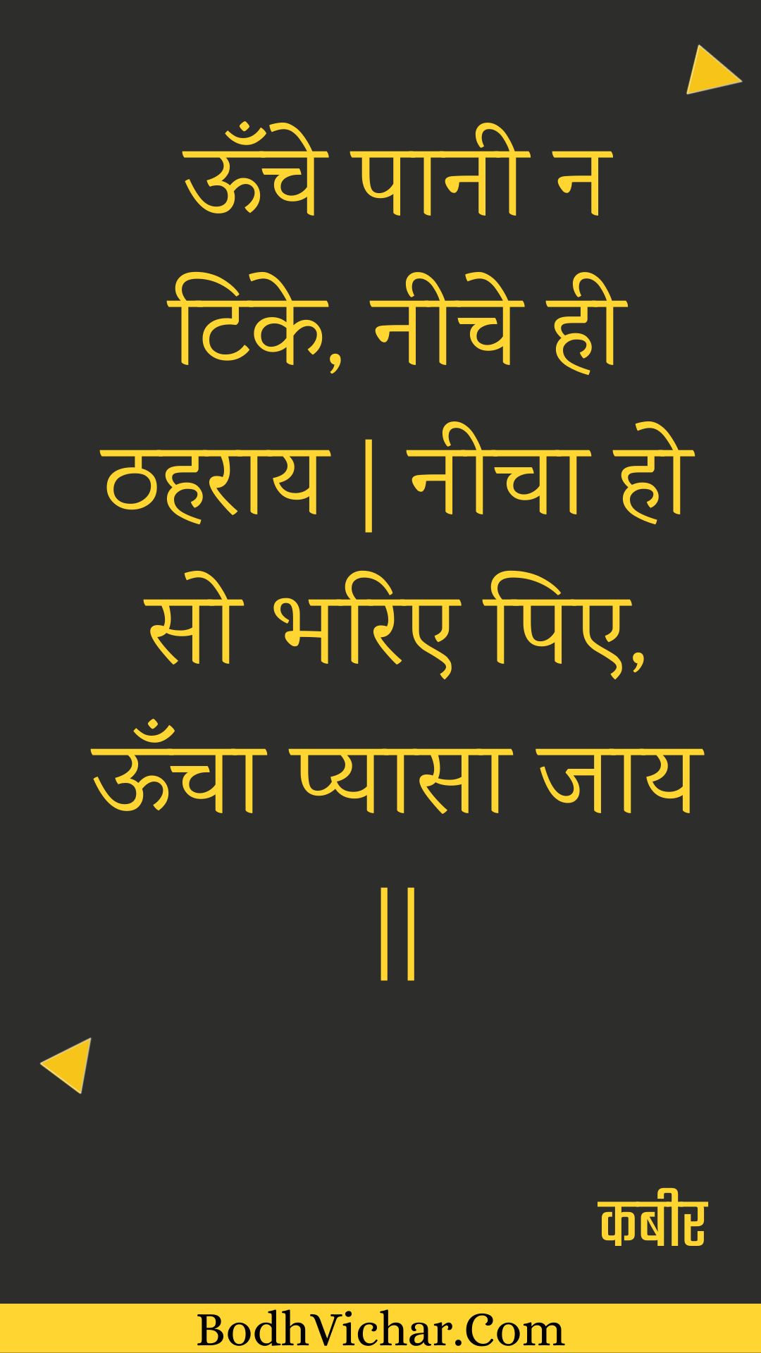 ऊँचे पानी न टिके, नीचे ही ठहराय | नीचा हो सो भरिए पिए, ऊँचा प्यासा जाय || : Oonche paanee na tike, neeche hee thaharaay | neecha ho so bharie pie, ooncha pyaasa jaay || - कबीर