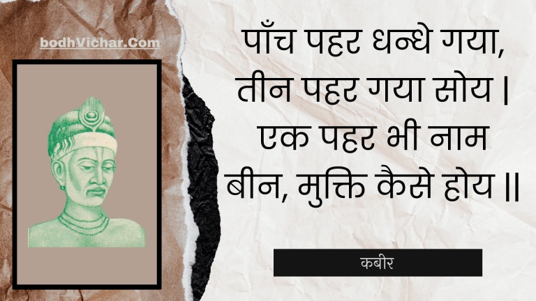 पाँच पहर धन्धे गया, तीन पहर गया सोय | एक पहर भी नाम बीन, मुक्ति कैसे होय || : Paanch pahar dhandhe gaya, teen pahar gaya soy | ek pahar bhee naam been, mukti kaise hoy || - कबीर