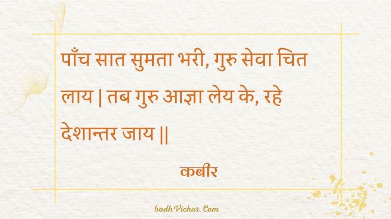 पाँच सात सुमता भरी, गुरु सेवा चित लाय | तब गुरु आज्ञा लेय के, रहे देशान्तर जाय || : Paanch saat sumata bharee, guru seva chit laay | tab guru aagya ley ke, rahe deshaantar jaay || - कबीर