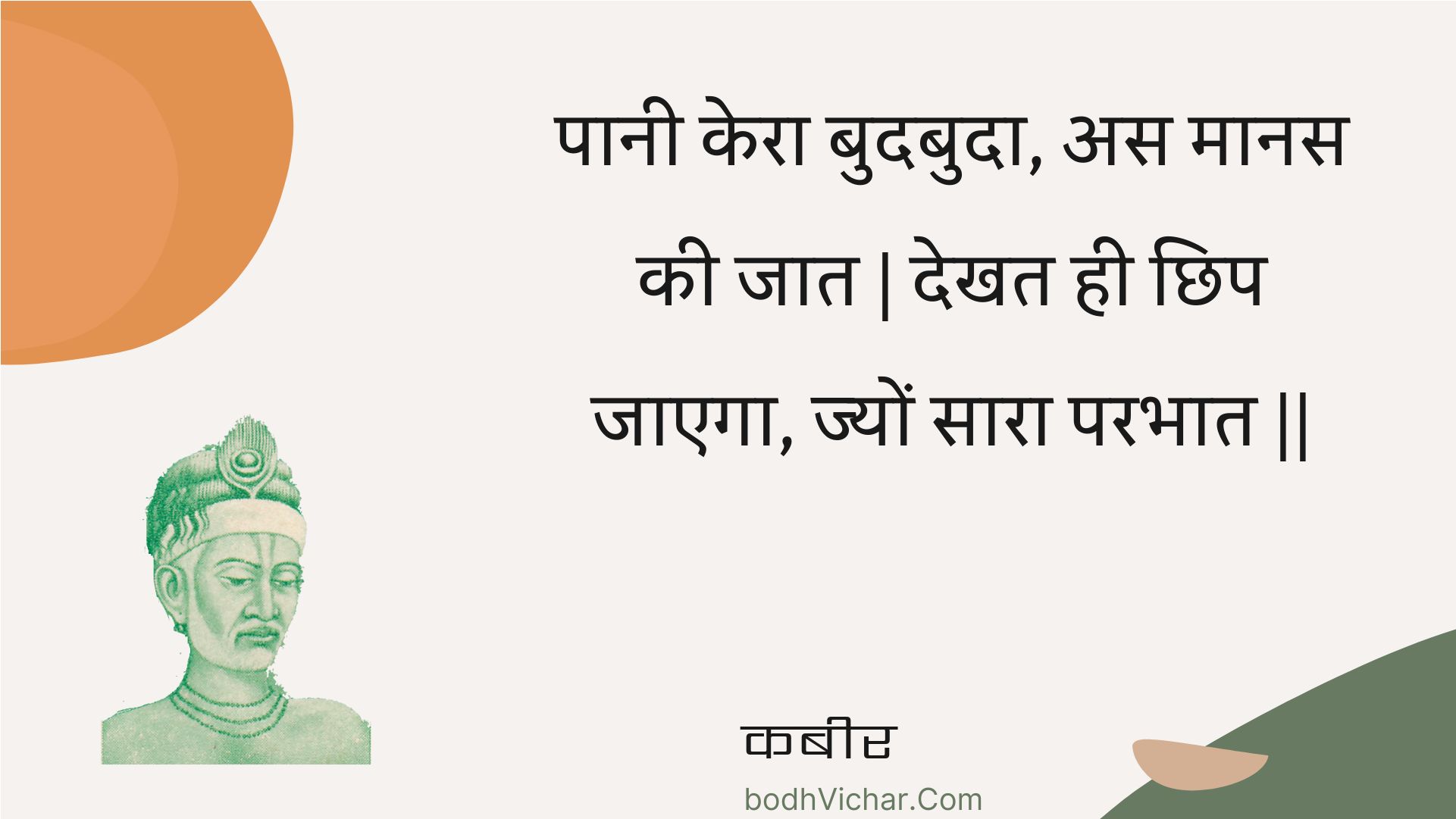 पानी केरा बुदबुदा, अस मानस की जात | देखत ही छिप जाएगा, ज्यों सारा परभात || : Paanee kera budabuda, as maanas kee jaat | dekhat hee chhip jaega, jyon saara parabhaat || - कबीर