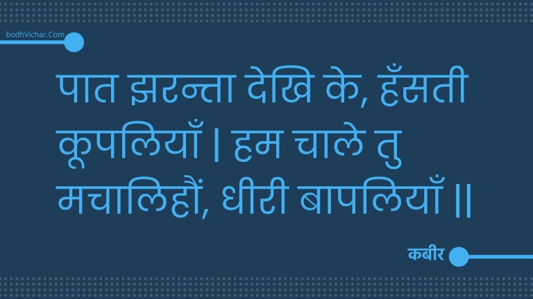 पात झरन्ता देखि के, हँसती कूपलियाँ | हम चाले तु मचालिहौं, धीरी बापलियाँ || : Paat jharanta dekhi ke, hansatee koopaliyaan | ham chaale tu machaalihaun, dheeree baapaliyaan || - कबीर