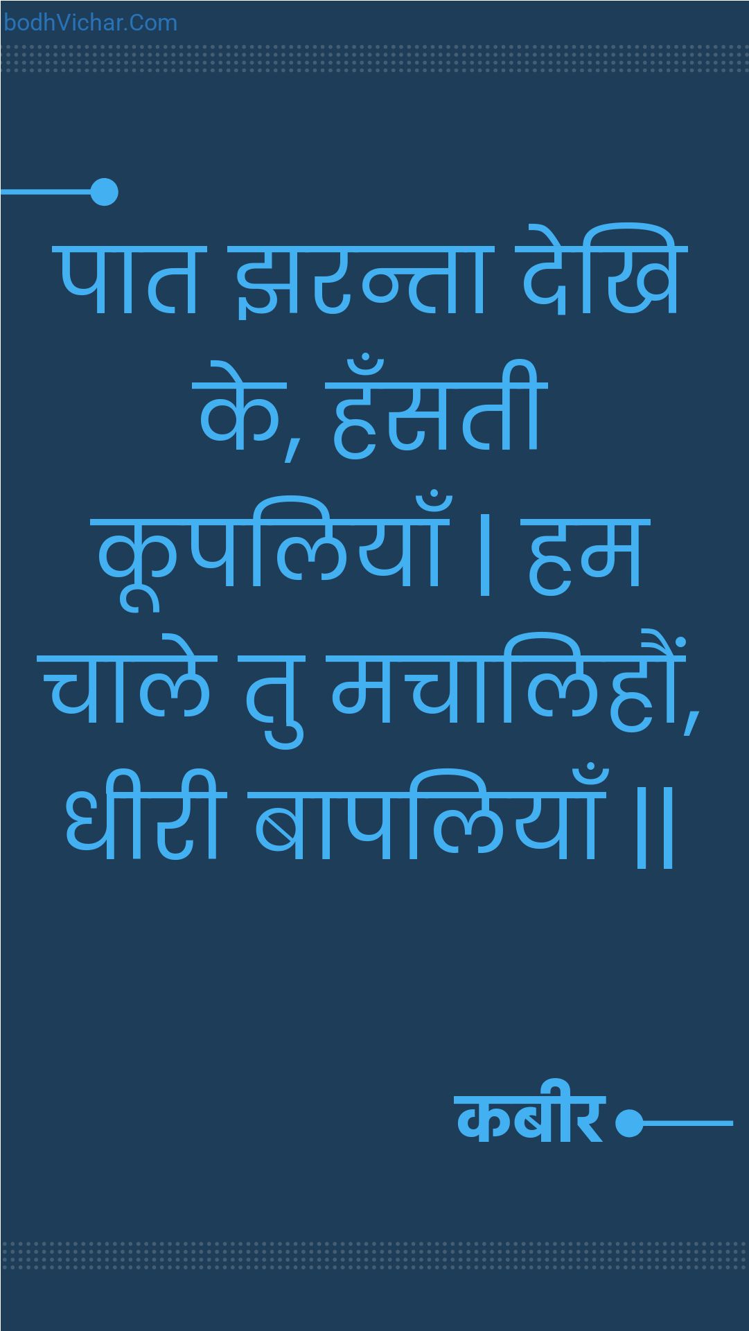 पात झरन्ता देखि के, हँसती कूपलियाँ | हम चाले तु मचालिहौं, धीरी बापलियाँ || : Paat jharanta dekhi ke, hansatee koopaliyaan | ham chaale tu machaalihaun, dheeree baapaliyaan || - कबीर