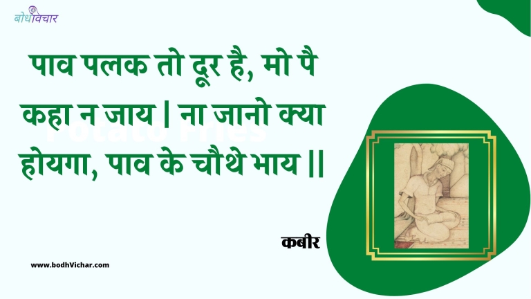 पाव पलक तो दूर है, मो पै कहा न जाय | ना जानो क्या होयगा, पाव के चौथे भाय || : Paav palak to door hai, mo pai kaha na jaay | na jaano kya hoyaga, paav ke chauthe bhaay || - कबीर