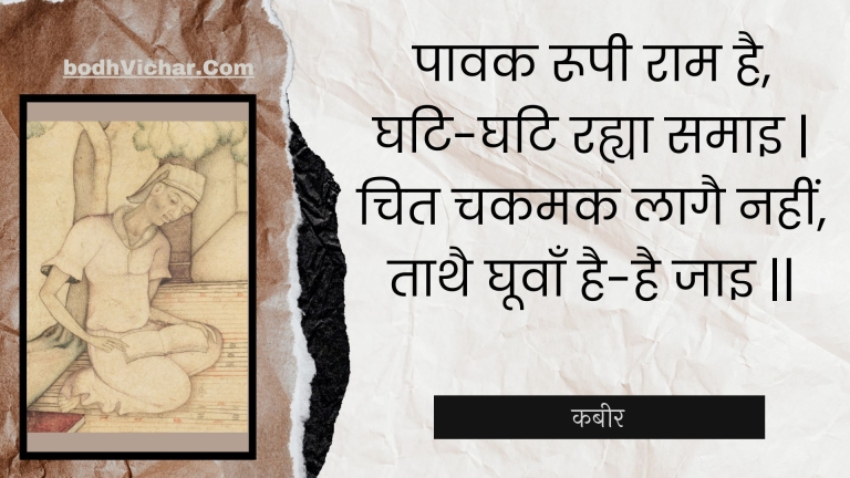 पावक रूपी राम है, घटि-घटि रह्या समाइ | चित चकमक लागै नहीं, ताथै घूवाँ है-है जाइ || : Paavak roopee raam hai, ghati-ghati rahya samai | chit chakamak laagai nahin, taathai ghoovaan hai-hai jai || - कबीर