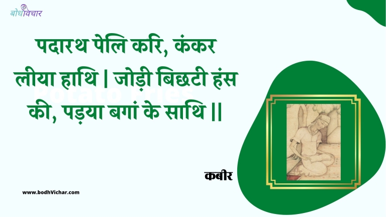 पदारथ पेलि करि, कंकर लीया हाथि | जोड़ी बिछटी हंस की, पड़या बगां के साथि || : Padaarath peli kari, kankar leeya haathi | jodee bichhatee hans kee, padaya bagaan ke saathi || - कबीर