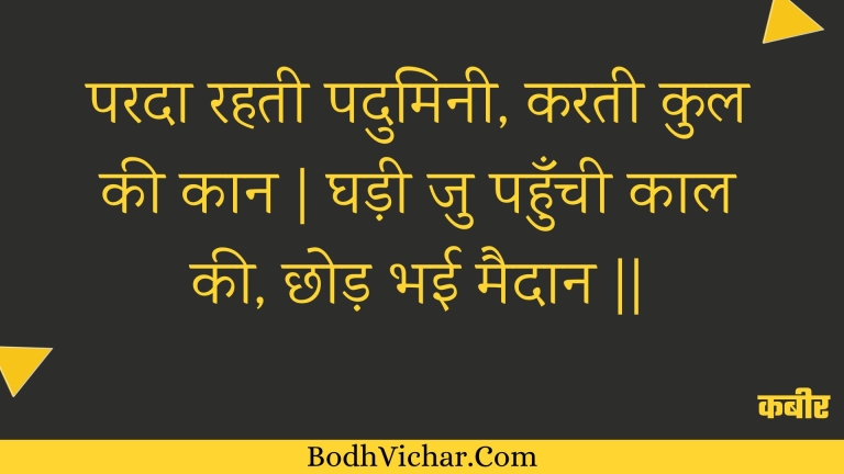 परदा रहती पदुमिनी, करती कुल की कान | घड़ी जु पहुँची काल की, छोड़ भई मैदान || : Parada rahatee paduminee, karatee kul kee kaan | ghadee ju pahunchee kaal kee, chhod bhee maidaan || - कबीर