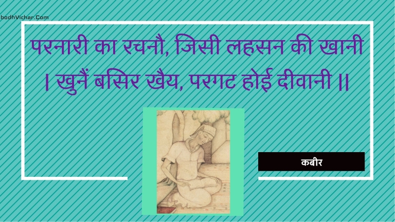 परनारी का रचनौ, जिसी लहसन की खानी | खुनैं बसिर खैय, परगट होई दीवानी || : Paranaaree ka rachanau, jisee lahasan kee khaanee | khunain basir khaiy, paragat hoee deevaanee || - कबीर