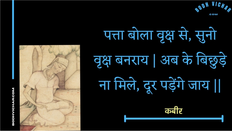 पत्ता बोला वृक्ष से, सुनो वृक्ष बनराय | अब के बिछुड़े ना मिले, दूर पड़ेंगे जाय || : Patta bola vrksh se, suno vrksh banaraay | ab ke bichhude na mile, door padenge jaay || - कबीर