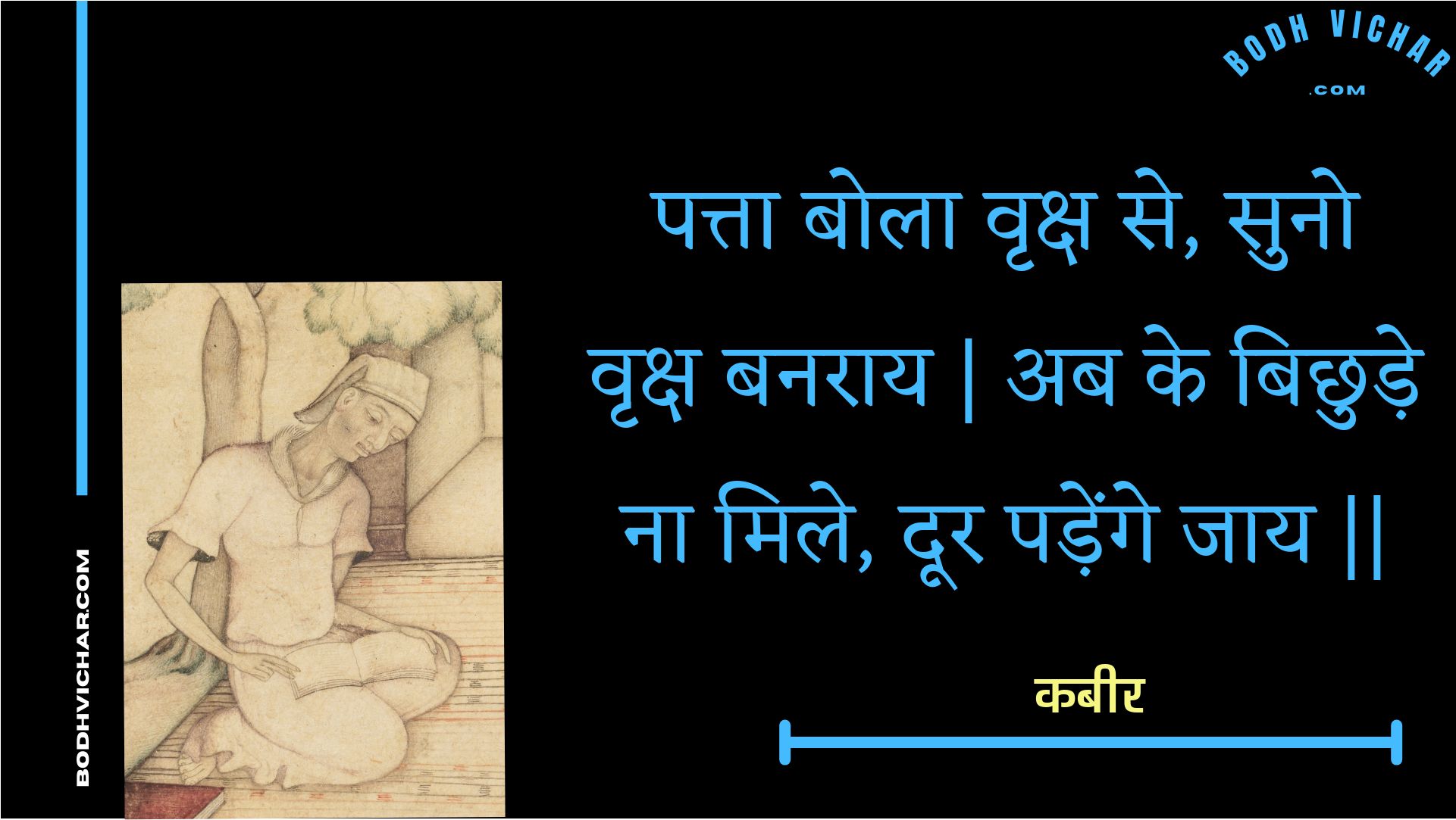 पत्ता बोला वृक्ष से, सुनो वृक्ष बनराय | अब के बिछुड़े ना मिले, दूर पड़ेंगे जाय || : Patta bola vrksh se, suno vrksh banaraay | ab ke bichhude na mile, door padenge jaay || - कबीर