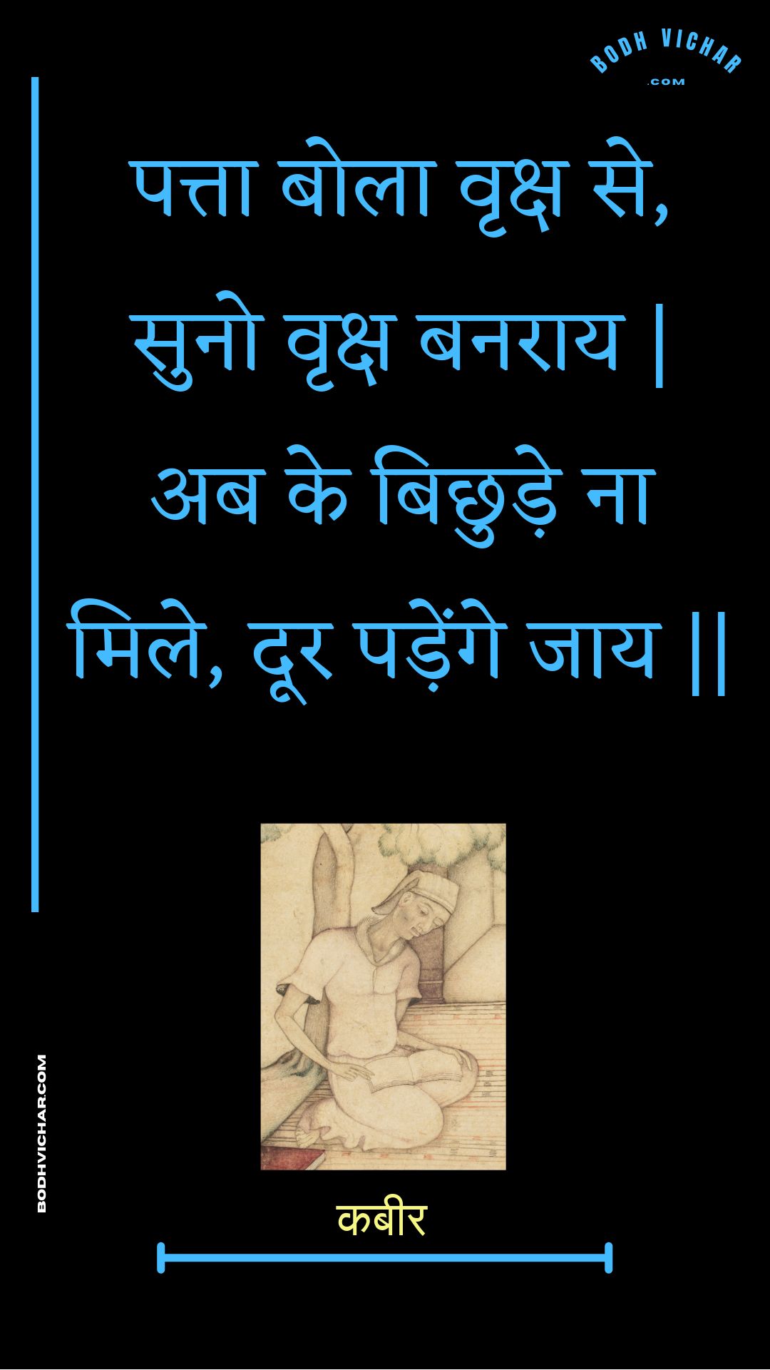 पत्ता बोला वृक्ष से, सुनो वृक्ष बनराय | अब के बिछुड़े ना मिले, दूर पड़ेंगे जाय || : Patta bola vrksh se, suno vrksh banaraay | ab ke bichhude na mile, door padenge jaay || - कबीर