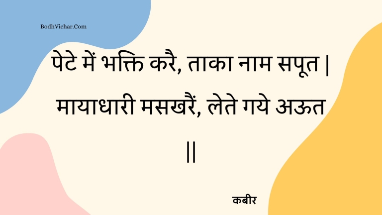 पेटे में भक्ति करै, ताका नाम सपूत | मायाधारी मसखरैं, लेते गये अऊत || : Pete mein bhakti karai, taaka naam sapoot | maayaadhaaree masakharain, lete gaye aoot || - कबीर