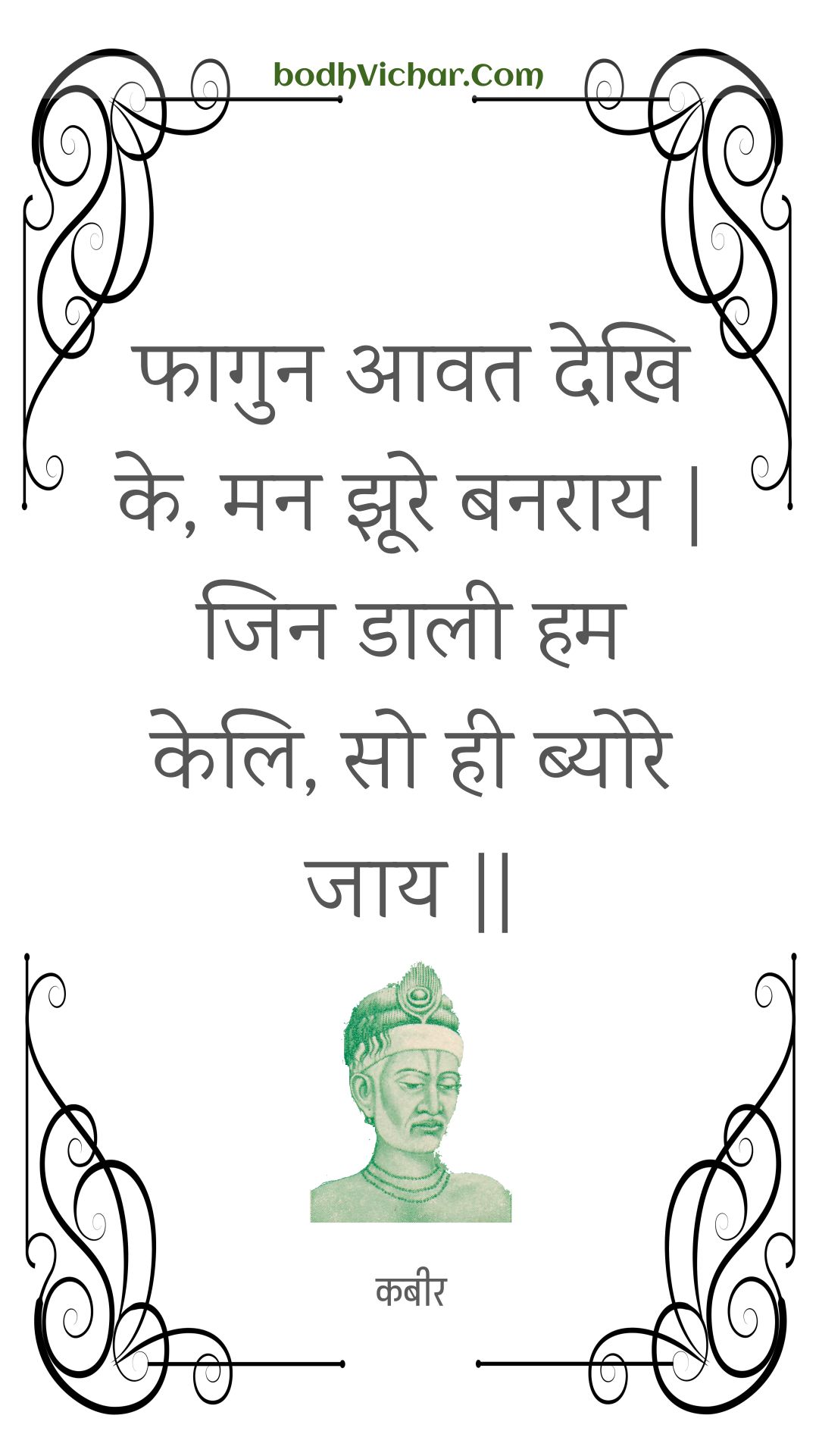 फागुन आवत देखि के, मन झूरे बनराय | जिन डाली हम केलि, सो ही ब्योरे जाय || : Phaagun aavat dekhi ke, man jhoore banaraay | jin daalee ham keli, so hee byore jaay || - कबीर