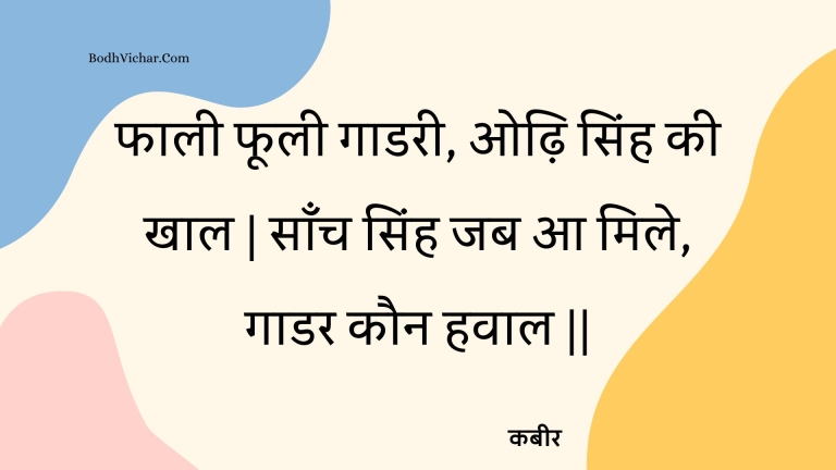 फाली फूली गाडरी, ओढ़ि सिंह की खाल | साँच सिंह जब आ मिले, गाडर कौन हवाल || : Phaalee phoolee gaadaree, odhi sinh kee khaal | saanch sinh jab aa mile, gaadar kaun havaal || - कबीर
