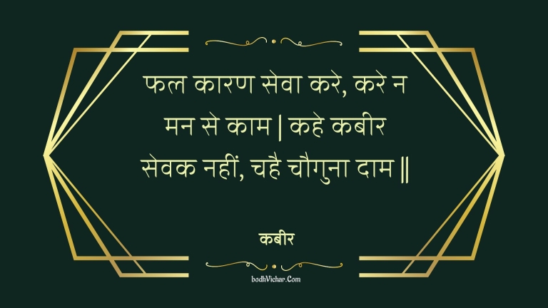 फल कारण सेवा करे, करे न मन से काम | कहे कबीर सेवक नहीं, चहै चौगुना दाम || : Phal kaaran seva kare, kare na man se kaam | kahe kabeer sevak nahin, chahai chauguna daam || - कबीर