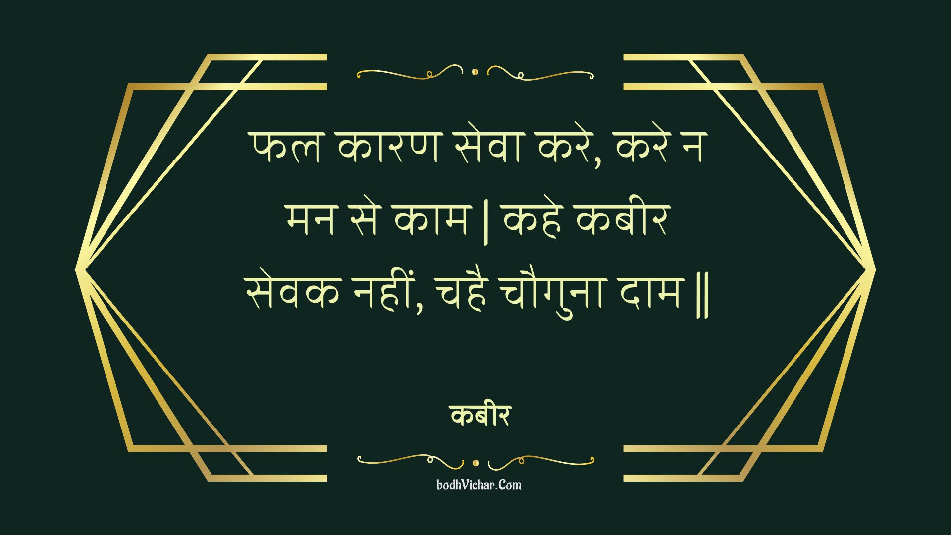 फल कारण सेवा करे, करे न मन से काम | कहे कबीर सेवक नहीं, चहै चौगुना दाम || : Phal kaaran seva kare, kare na man se kaam | kahe kabeer sevak nahin, chahai chauguna daam || - कबीर