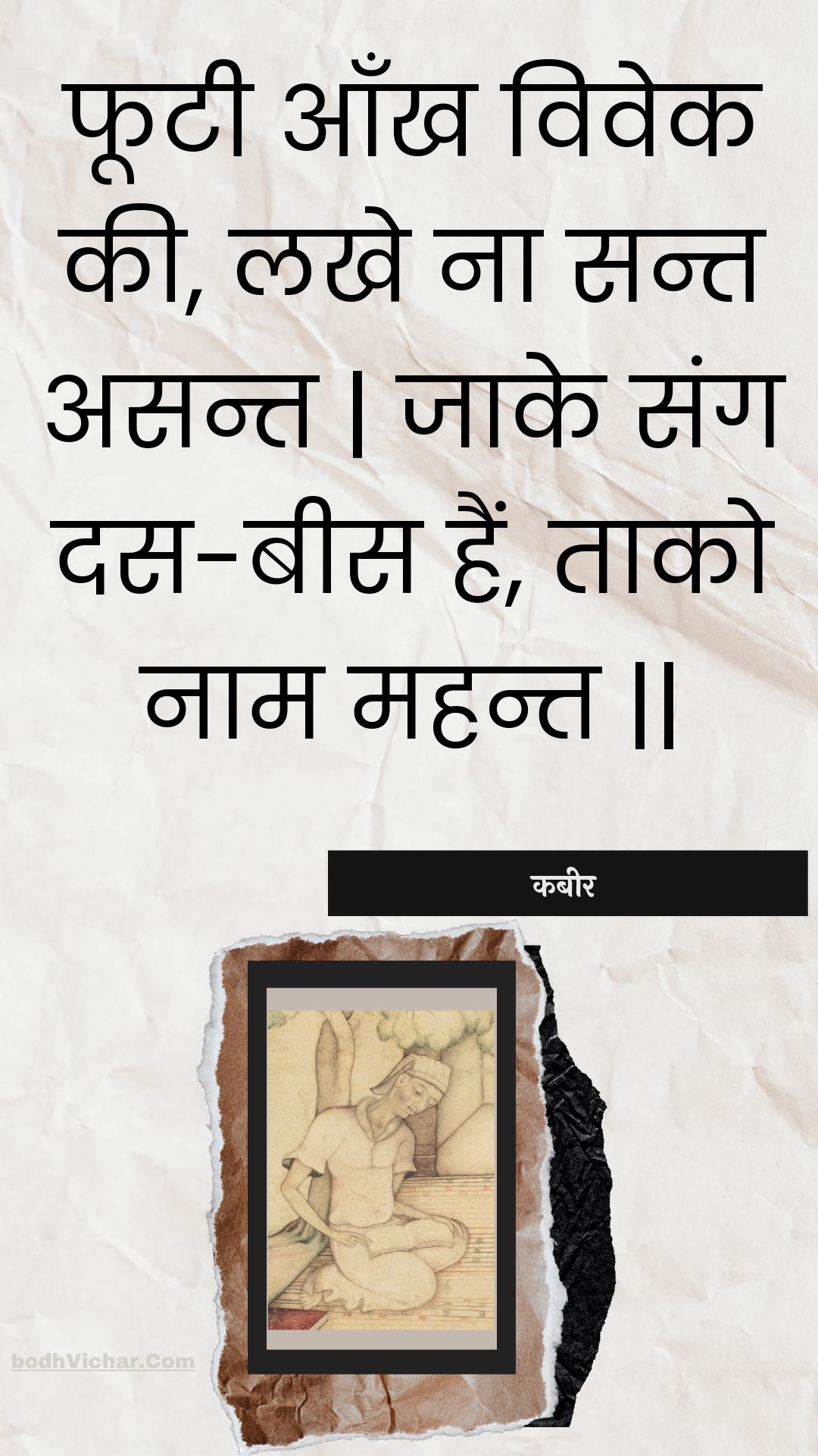 फूटी आँख विवेक की, लखे ना सन्त असन्त | जाके संग दस-बीस हैं, ताको नाम महन्त || : Phootee aankh vivek kee, lakhe na sant asant | jaake sang das-bees hain, taako naam mahant || - कबीर