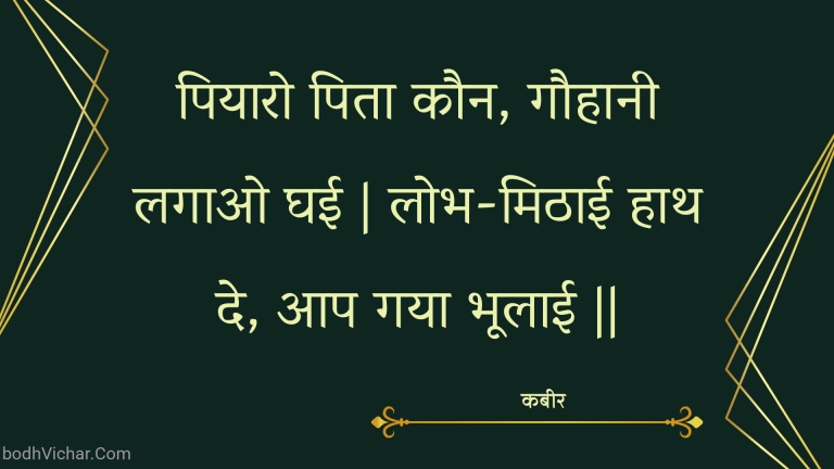 पियारो पिता कौन, गौहानी लगाओ घई | लोभ-मिठाई हाथ दे, आप गया भूलाई || : Piyaaro pita kaun, gauhaanee lagao ghee | lobh-mithaee haath de, aap gaya bhoolaee || - कबीर