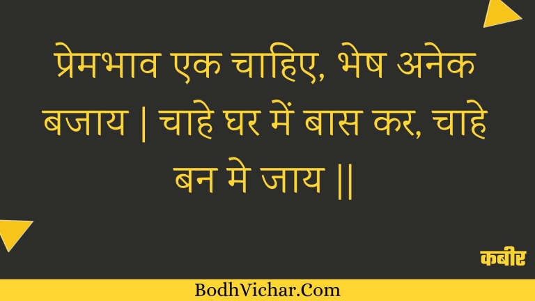 प्रेमभाव एक चाहिए, भेष अनेक बजाय | चाहे घर में बास कर, चाहे बन मे जाय || : Premabhaav ek chaahie, bhesh anek bajaay | chaahe ghar mein baas kar, chaahe ban me jaay || - कबीर