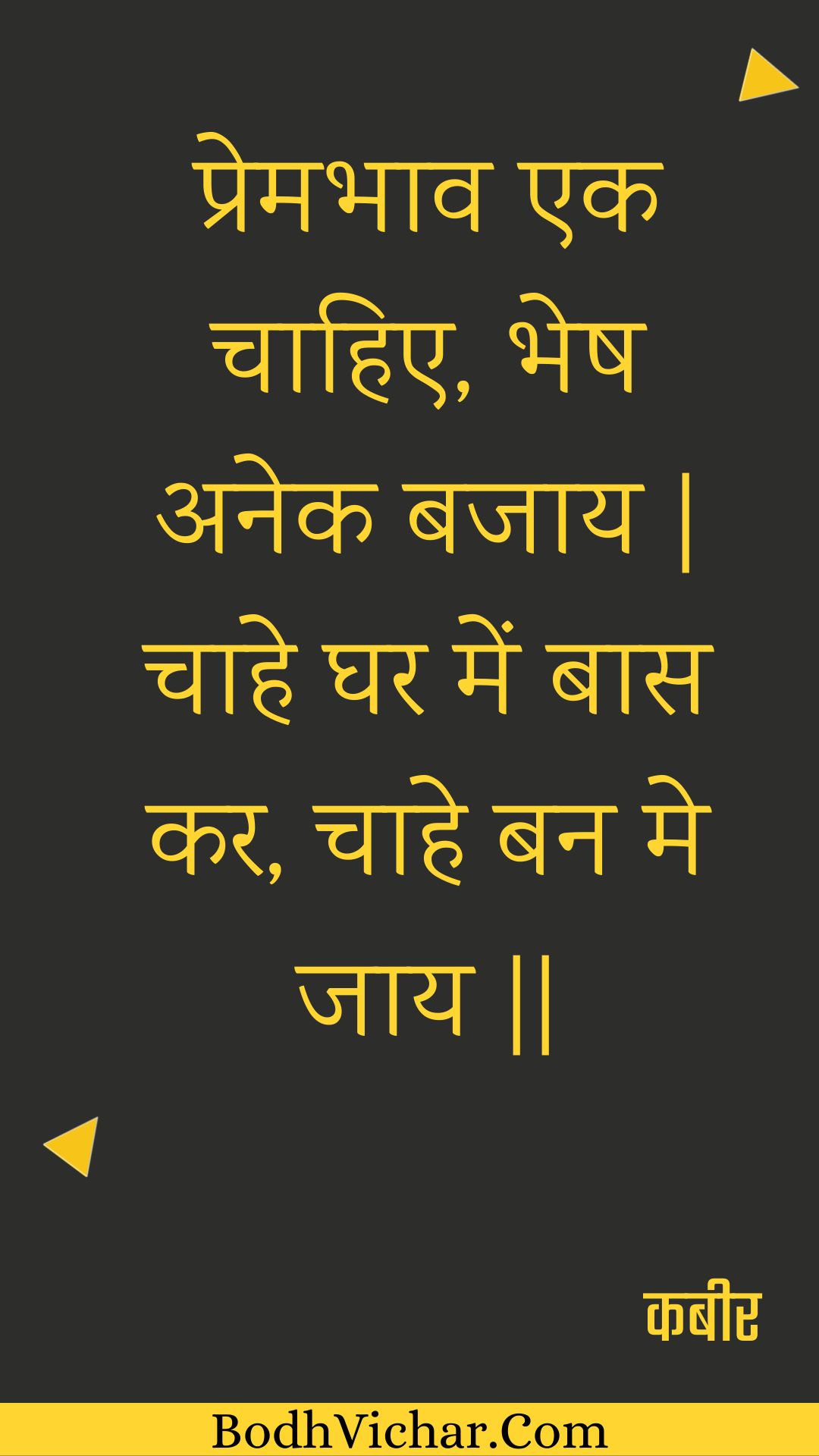 प्रेमभाव एक चाहिए, भेष अनेक बजाय | चाहे घर में बास कर, चाहे बन मे जाय || : Premabhaav ek chaahie, bhesh anek bajaay | chaahe ghar mein baas kar, chaahe ban me jaay || - कबीर