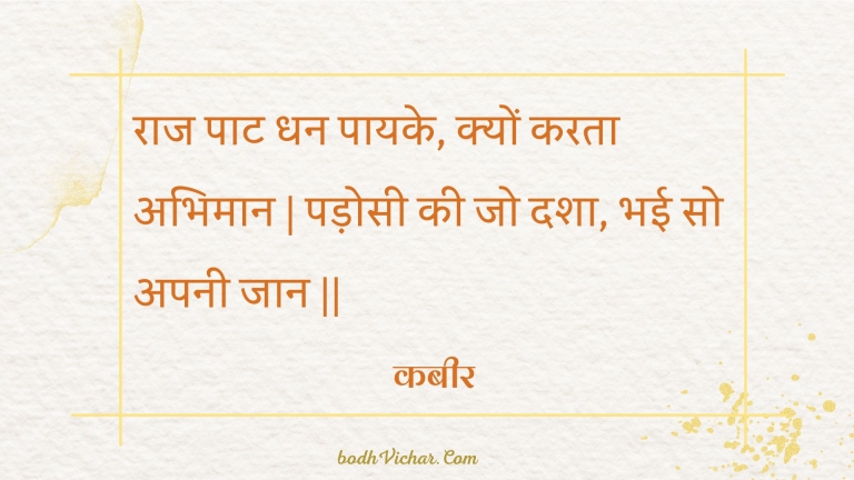 राज पाट धन पायके, क्यों करता अभिमान | पड़ोसी की जो दशा, भई सो अपनी जान || : Raaj paat dhan paayake, kyon karata abhimaan | padosee kee jo dasha, bhee so apanee jaan || - कबीर