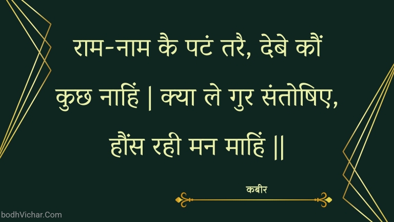 राम-नाम कै पटं तरै, देबे कौं कुछ नाहिं | क्या ले गुर संतोषिए, हौंस रही मन माहिं || : Raam-naam kai patan tarai, debe kaun kuchh naahin | kya le gur santoshie, hauns rahee man maahin || - कबीर