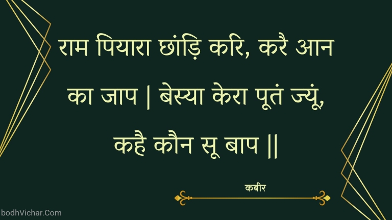 राम पियारा छांड़ि करि, करै आन का जाप | बेस्या केरा पूतं ज्यूं, कहै कौन सू बाप || : Raam piyaara chhaandi kari, karai aan ka jaap | besya kera pootan jyoon, kahai kaun soo baap || - कबीर