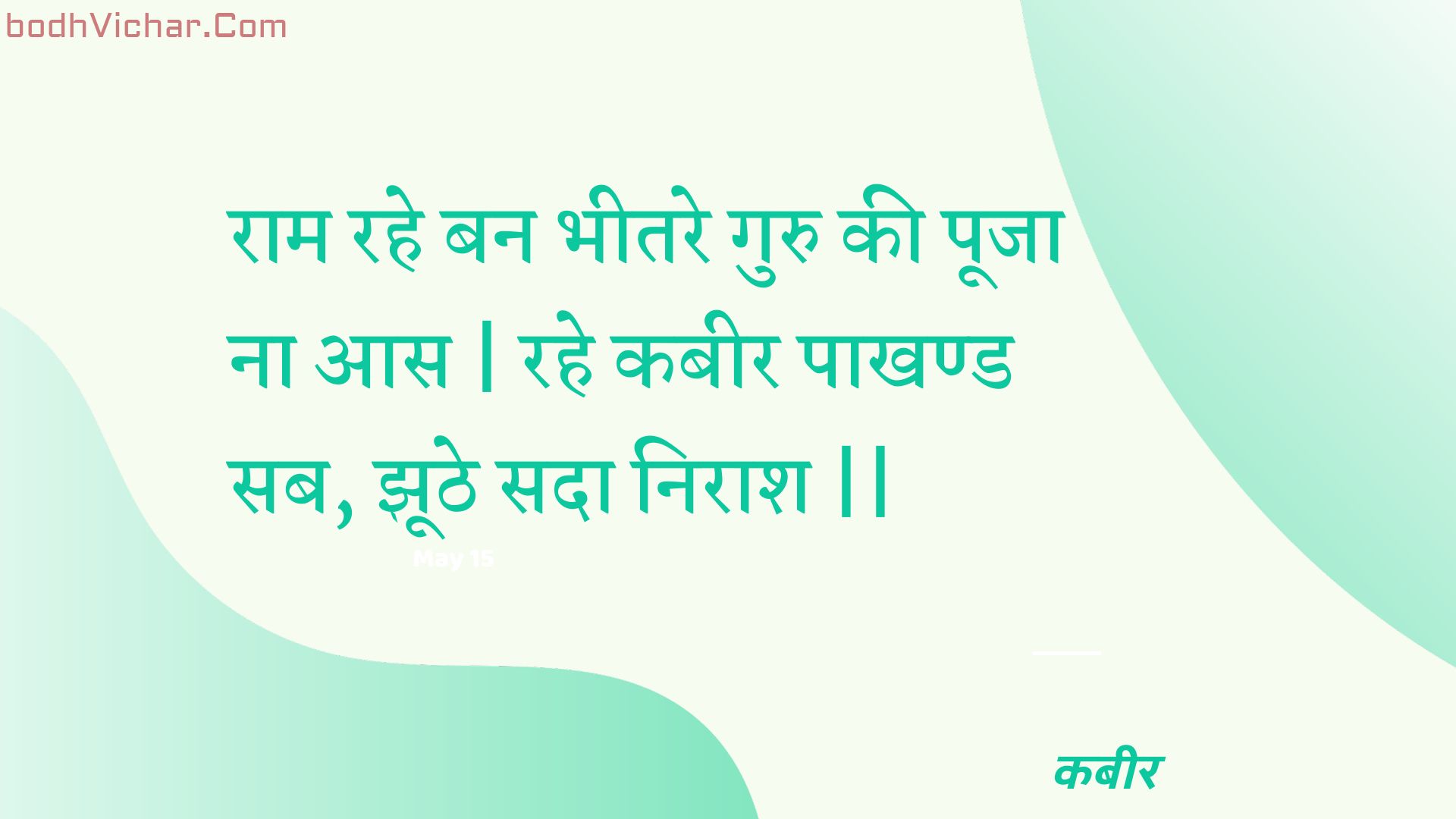 राम रहे बन भीतरे गुरु की पूजा ना आस | रहे कबीर पाखण्ड सब, झूठे सदा निराश || : Raam rahe ban bheetare guru kee pooja na aas | rahe kabeer paakhand sab, jhoothe sada niraash || - कबीर