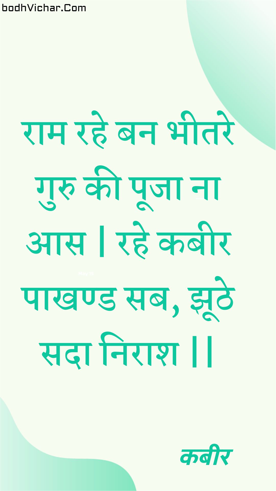 राम रहे बन भीतरे गुरु की पूजा ना आस | रहे कबीर पाखण्ड सब, झूठे सदा निराश || : Raam rahe ban bheetare guru kee pooja na aas | rahe kabeer paakhand sab, jhoothe sada niraash || - कबीर