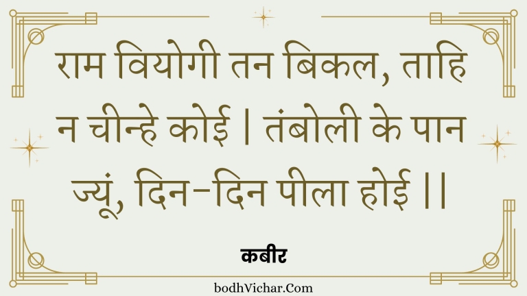 राम वियोगी तन बिकल, ताहि न चीन्हे कोई | तंबोली के पान ज्यूं, दिन-दिन पीला होई || : Raam viyogee tan bikal, taahi na cheenhe koee | tambolee ke paan jyoon, din-din peela hoee || - कबीर
