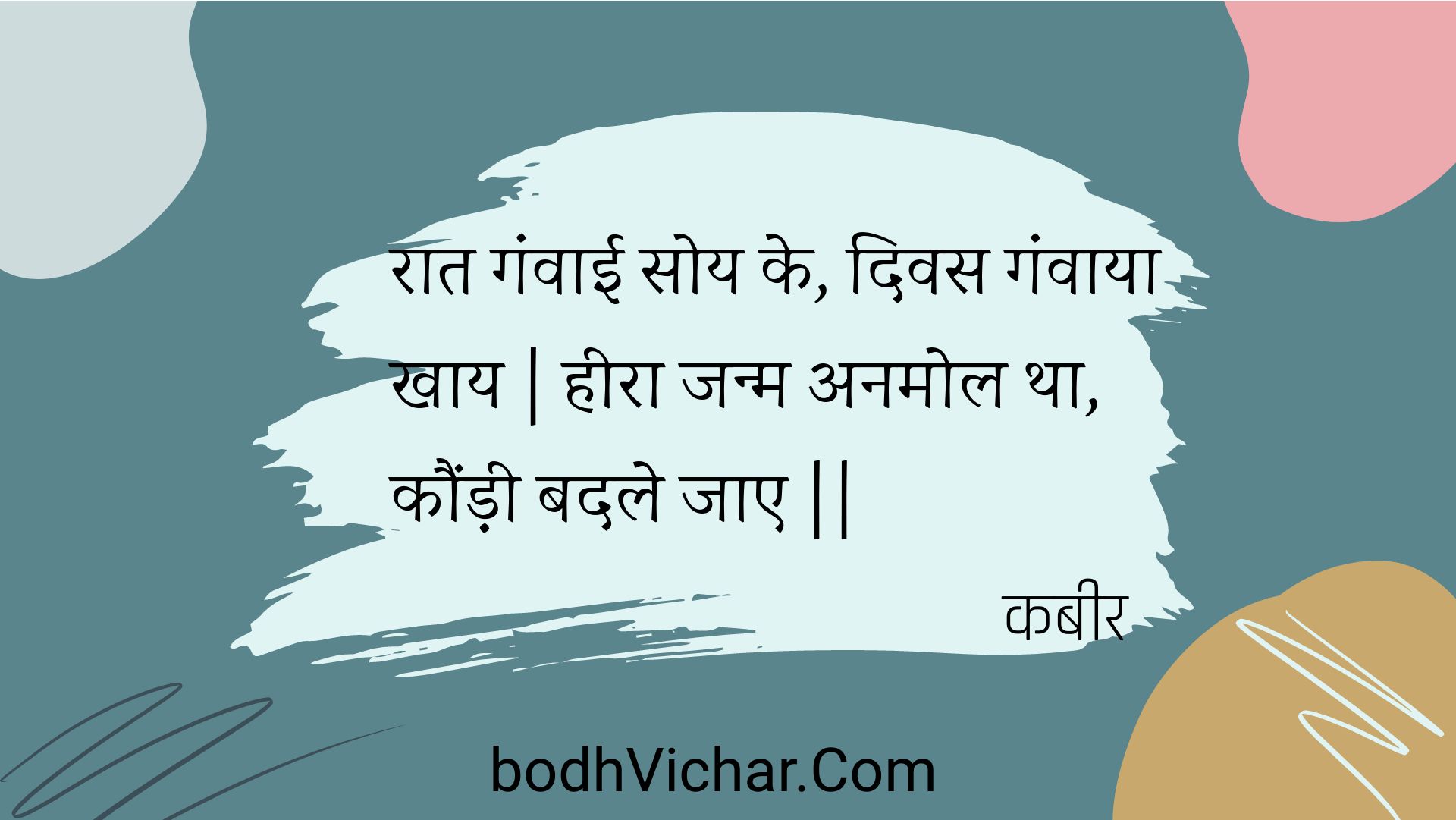 रात गंवाई सोय के, दिवस गंवाया खाय | हीरा जन्म अनमोल था, कौंड़ी बदले जाए || : Raat ganvaee soy ke, divas ganvaaya khaay | heera janm anamol tha, kaundee badale jae || - कबीर