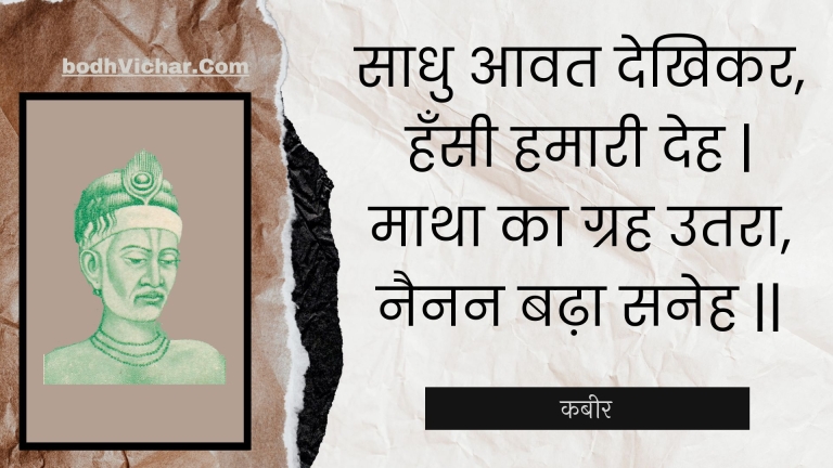 साधु आवत देखिकर, हँसी हमारी देह | माथा का ग्रह उतरा, नैनन बढ़ा सनेह || : Saadhu aavat dekhikar, hansee hamaaree deh | maatha ka grah utara, nainan badha saneh || - कबीर