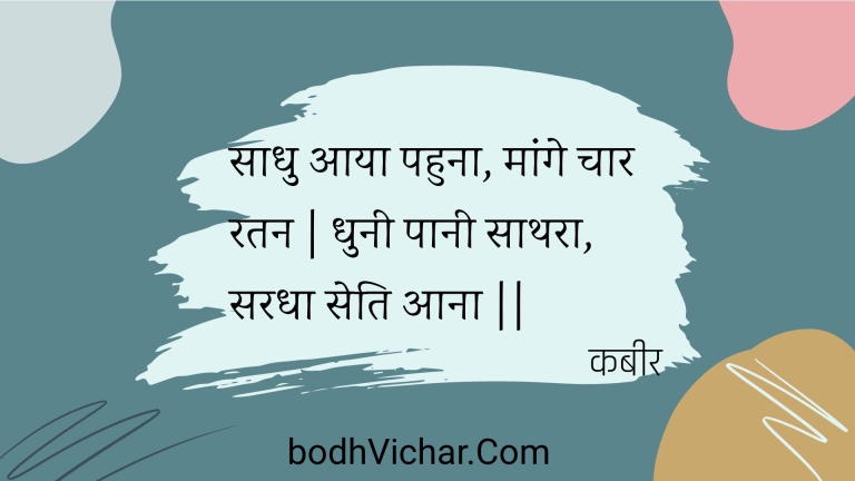 साधु आया पहुना, मांगे चार रतन | धुनी पानी साथरा, सरधा सेति आना || : Saadhu aaya pahuna, maange chaar ratan | dhunee paanee saathara, saradha seti aana || - कबीर