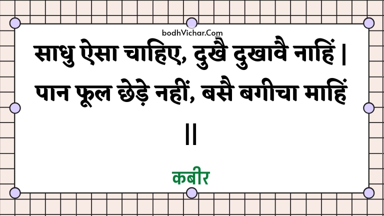 साधु ऐसा चाहिए, दुखै दुखावै नाहिं | पान फूल छेड़े नहीं, बसै बगीचा माहिं || : Saadhu aisa chaahie, dukhai dukhaavai naahin | paan phool chhede nahin, basai bageecha maahin || - कबीर