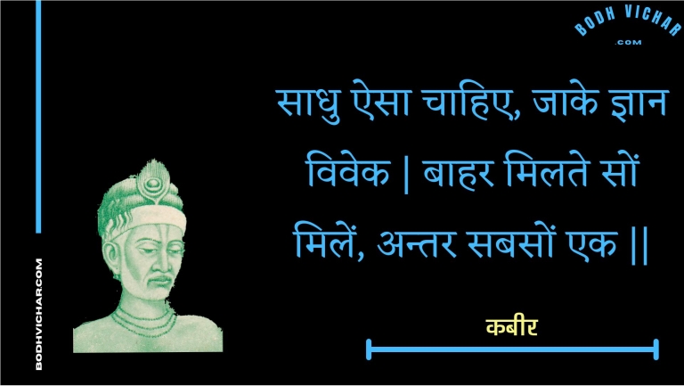 साधु ऐसा चाहिए, जाके ज्ञान विवेक | बाहर मिलते सों मिलें, अन्तर सबसों एक || : Saadhu aisa chaahie, jaake gyaan vivek | baahar milate son milen, antar sabason ek || - कबीर