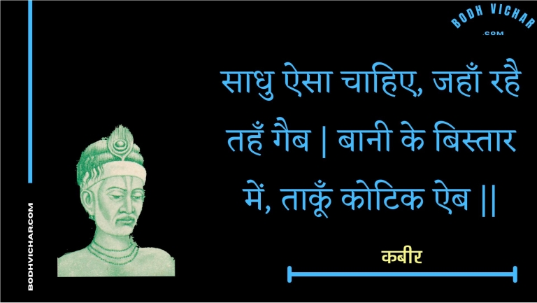 साधु ऐसा चाहिए, जहाँ रहै तहँ गैब | बानी के बिस्तार में, ताकूँ कोटिक ऐब || : Saadhu aisa chaahie, jahaan rahai tahan gaib | baanee ke bistaar mein, taakoon kotik aib || - कबीर