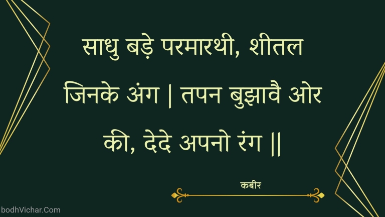 साधु बड़े परमारथी, शीतल जिनके अंग | तपन बुझावै ओर की, देदे अपनो रंग || : Saadhu bade paramaarathee, sheetal jinake ang | tapan bujhaavai or kee, dede apano rang || - कबीर