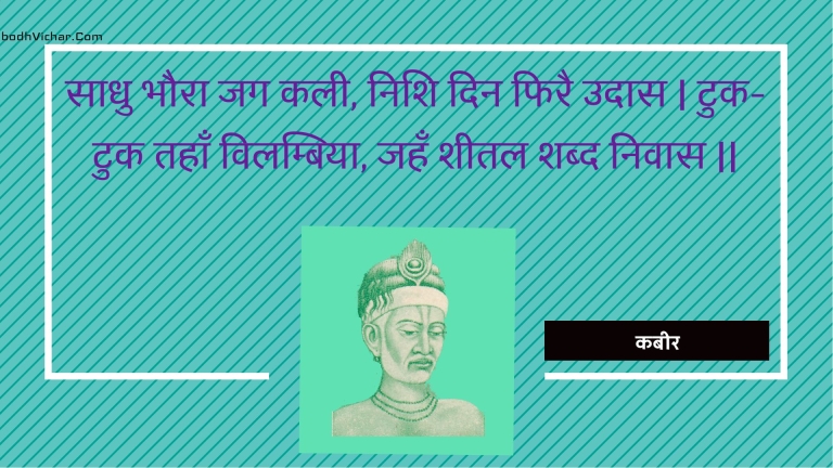 साधु भौरा जग कली, निशि दिन फिरै उदास | टुक-टुक तहाँ विलम्बिया, जहँ शीतल शब्द निवास || : Saadhu bhaura jag kalee, nishi din phirai udaas | tuk-tuk tahaan vilambiya, jahan sheetal shabd nivaas || - कबीर