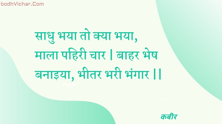 साधु भया तो क्या भया, माला पहिरी चार | बाहर भेष बनाइया, भीतर भरी भंगार || : Saadhu bhaya to kya bhaya, maala pahiree chaar | baahar bhesh banaiya, bheetar bharee bhangaar || - कबीर